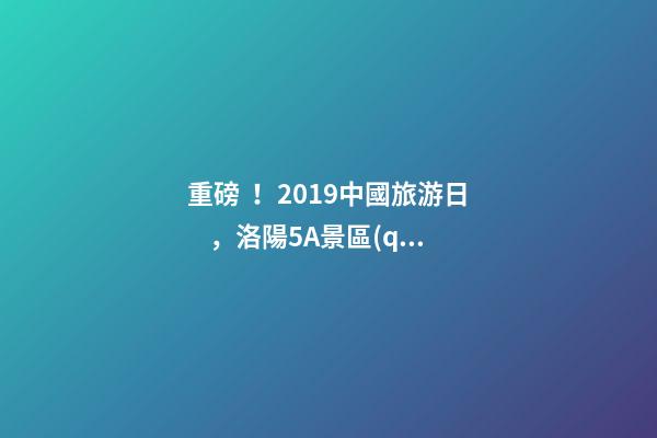 重磅！2019中國旅游日，洛陽5A景區(qū)白云免費(fèi)請(qǐng)你游山玩水！